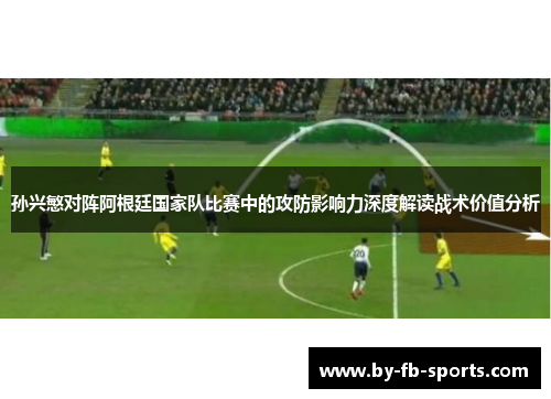 孙兴慜对阵阿根廷国家队比赛中的攻防影响力深度解读战术价值分析